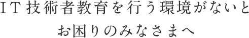 IT技術者教育を行う環境がないとお困りのみなさまへ